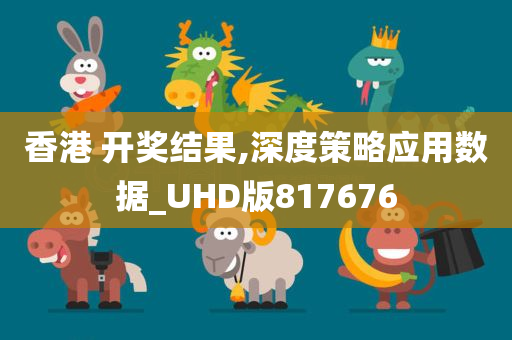 香港 开奖结果,深度策略应用数据_UHD版817676