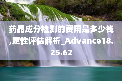 药品成分检测的费用是多少钱,定性评估解析_Advance18.25.62