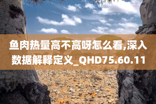 鱼肉热量高不高呀怎么看,深入数据解释定义_QHD75.60.11