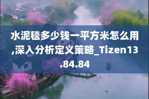 水泥毯多少钱一平方米怎么用,深入分析定义策略_Tizen13.84.84