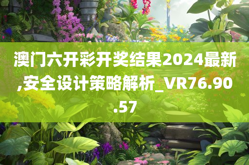 澳门六开彩开奖结果2024最新,安全设计策略解析_VR76.90.57