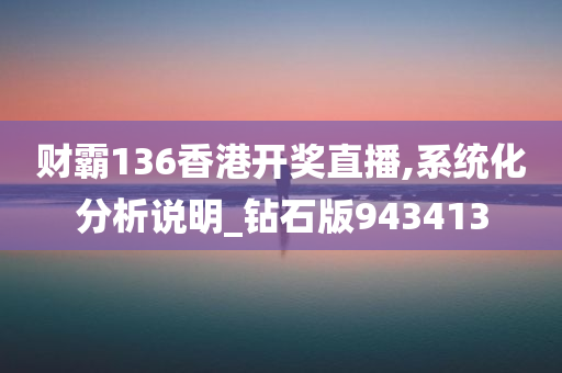 财霸136香港开奖直播,系统化分析说明_钻石版943413