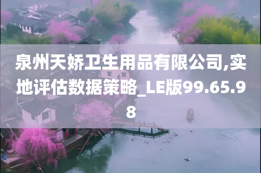 泉州天娇卫生用品有限公司,实地评估数据策略_LE版99.65.98