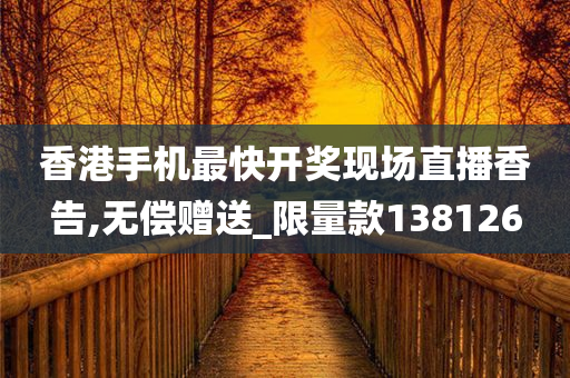 香港手机最快开奖现场直播香告,无偿赠送_限量款138126