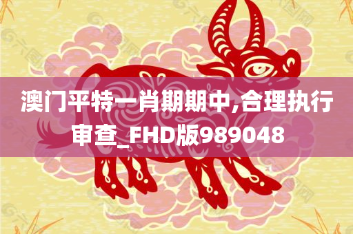 澳门平特一肖期期中,合理执行审查_FHD版989048