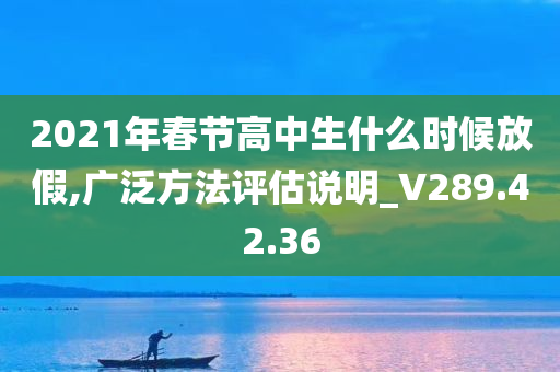 2021年春节高中生什么时候放假,广泛方法评估说明_V289.42.36