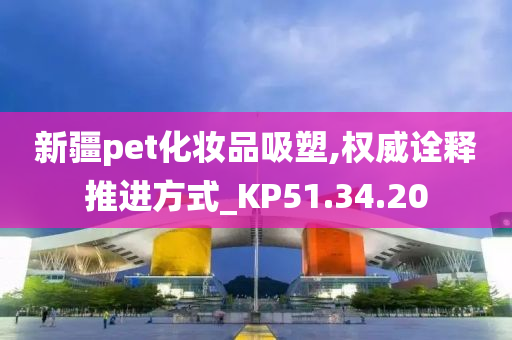 新疆pet化妆品吸塑,权威诠释推进方式_KP51.34.20