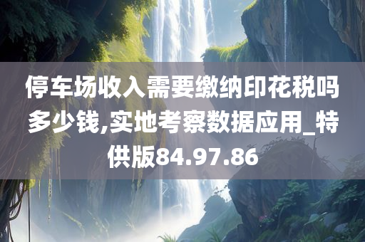 停车场收入需要缴纳印花税吗多少钱,实地考察数据应用_特供版84.97.86