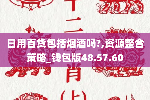 日用百货包括烟酒吗?,资源整合策略_钱包版48.57.60