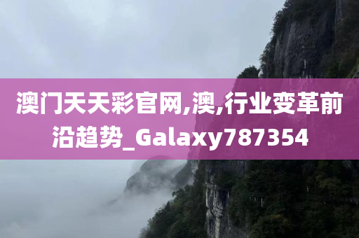 澳门天天彩官网,澳,行业变革前沿趋势_Galaxy787354