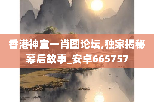 香港神童一肖图论坛,独家揭秘幕后故事_安卓665757