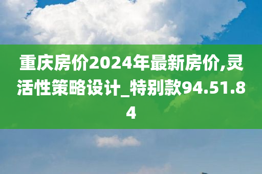 重庆房价2024年最新房价,灵活性策略设计_特别款94.51.84