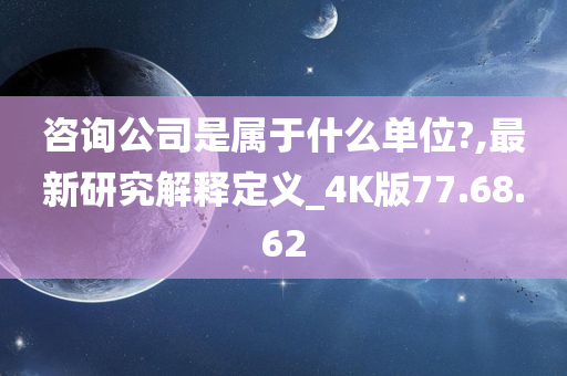 咨询公司是属于什么单位?,最新研究解释定义_4K版77.68.62