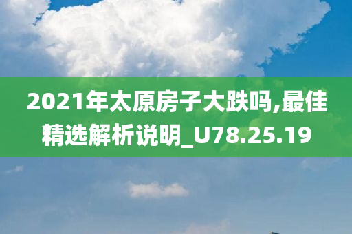 2021年太原房子大跌吗,最佳精选解析说明_U78.25.19