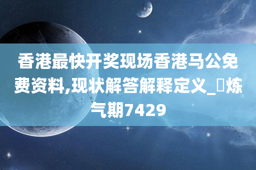 香港最快开奖现场香港马公免费资料,现状解答解释定义_‌炼气期7429