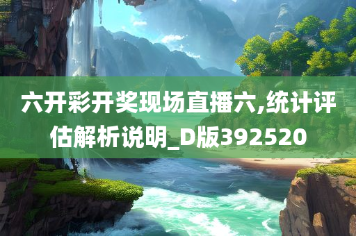 六开彩开奖现场直播六,统计评估解析说明_D版392520