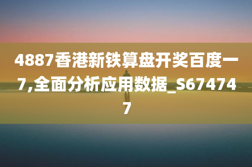 4887香港新铁算盘开奖百度一7,全面分析应用数据_S674747