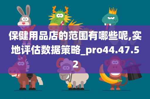 保健用品店的范围有哪些呢,实地评估数据策略_pro44.47.52