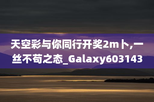 天空彩与你同行开奖2m卜,一丝不苟之态_Galaxy603143