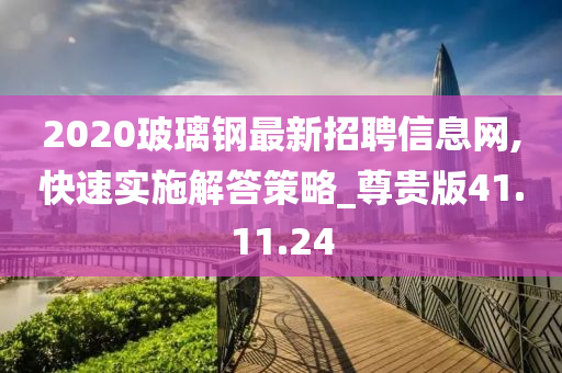 2020玻璃钢最新招聘信息网,快速实施解答策略_尊贵版41.11.24