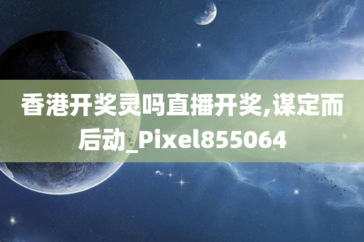 香港开奖灵吗直播开奖,谋定而后动_Pixel855064