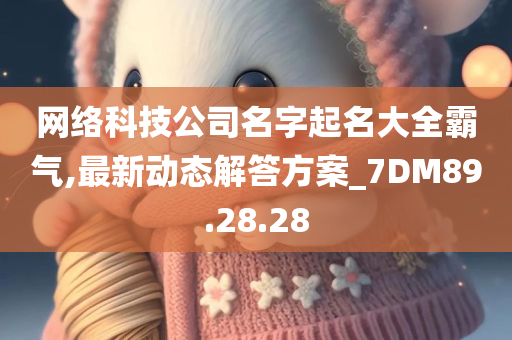 网络科技公司名字起名大全霸气,最新动态解答方案_7DM89.28.28