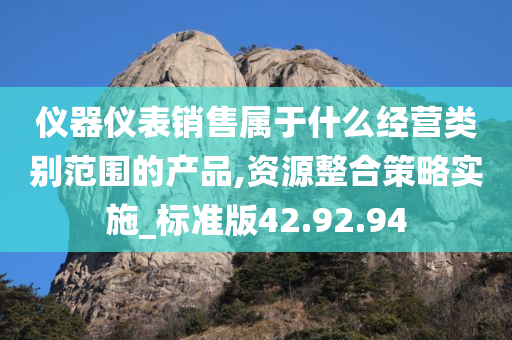 仪器仪表销售属于什么经营类别范围的产品,资源整合策略实施_标准版42.92.94