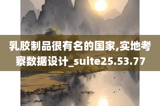 乳胶制品很有名的国家,实地考察数据设计_suite25.53.77