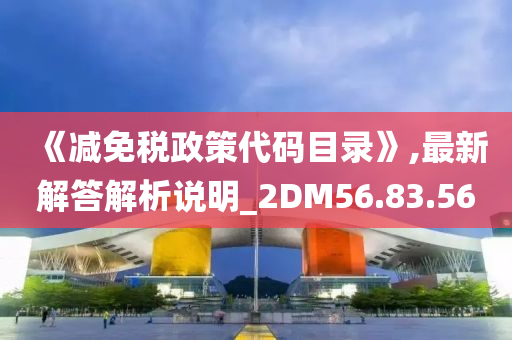 《减免税政策代码目录》,最新解答解析说明_2DM56.83.56