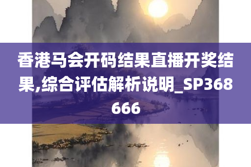 香港马会开码结果直播开奖结果,综合评估解析说明_SP368666