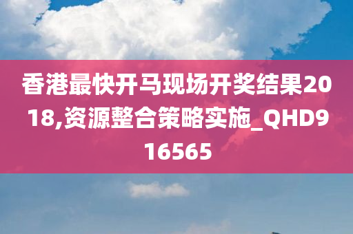 香港最快开马现场开奖结果2018,资源整合策略实施_QHD916565