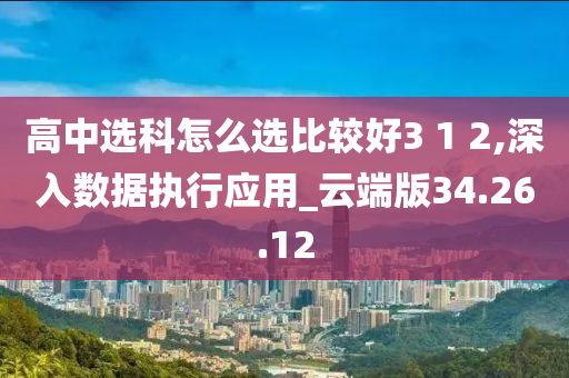 高中选科怎么选比较好3 1 2,深入数据执行应用_云端版34.26.12