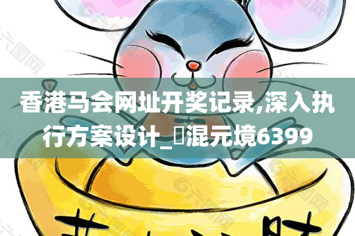 香港马会网址开奖记录,深入执行方案设计_‌混元境6399