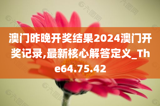 澳门昨晚开奖结果2024澳门开奖记录,最新核心解答定义_The64.75.42