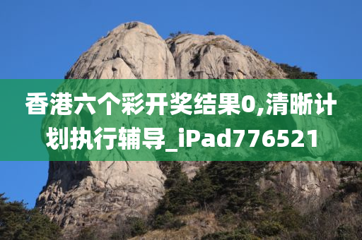 香港六个彩开奖结果0,清晰计划执行辅导_iPad776521