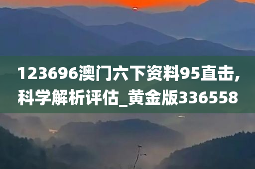 123696澳门六下资料95直击,科学解析评估_黄金版336558