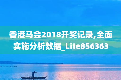 香港马会2018开奖记录,全面实施分析数据_Lite856363