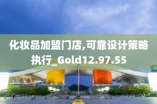 化妆品加盟门店,可靠设计策略执行_Gold12.97.55