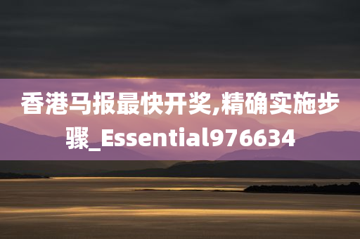 香港马报最快开奖,精确实施步骤_Essential976634