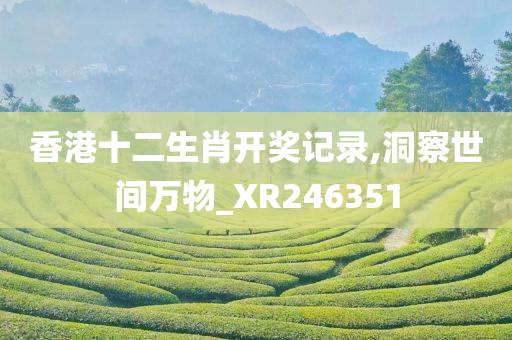 香港十二生肖开奖记录,洞察世间万物_XR246351