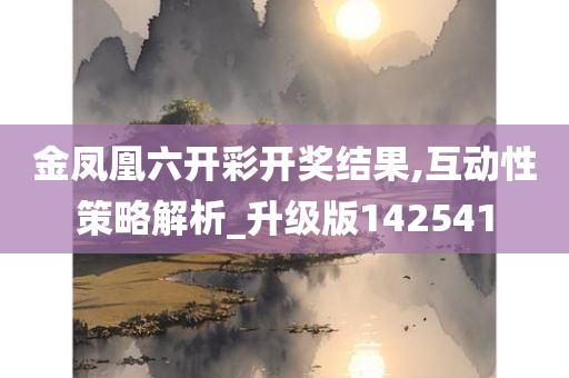 金凤凰六开彩开奖结果,互动性策略解析_升级版142541