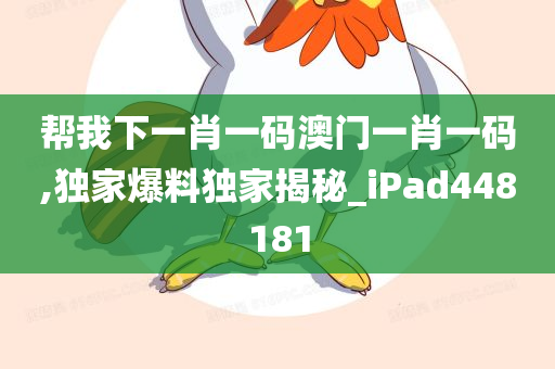 帮我下一肖一码澳门一肖一码,独家爆料独家揭秘_iPad448181