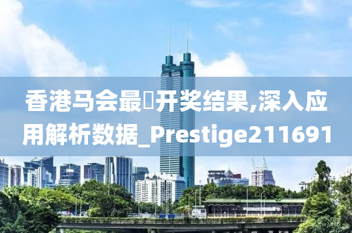 香港马会最佒开奖结果,深入应用解析数据_Prestige211691