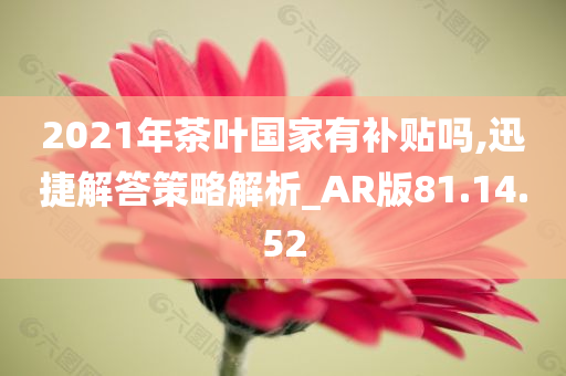 2021年茶叶国家有补贴吗,迅捷解答策略解析_AR版81.14.52