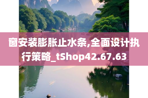 窗安装膨胀止水条,全面设计执行策略_tShop42.67.63