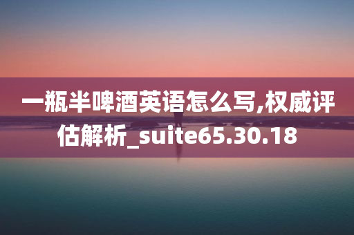 一瓶半啤酒英语怎么写,权威评估解析_suite65.30.18