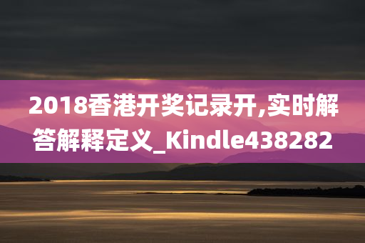 2018香港开奖记录开,实时解答解释定义_Kindle438282