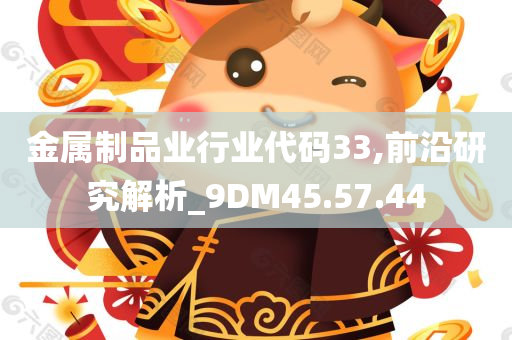 金属制品业行业代码33,前沿研究解析_9DM45.57.44