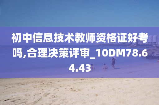 初中信息技术教师资格证好考吗,合理决策评审_10DM78.64.43