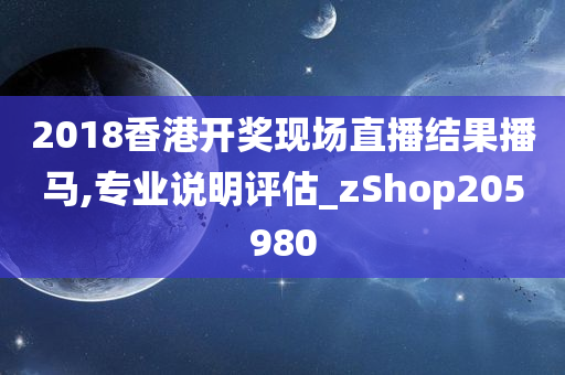 2018香港开奖现场直播结果播马,专业说明评估_zShop205980